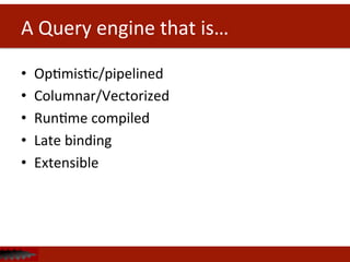 A	
  Query	
  engine	
  that	
  is…	
  
•  OpDmisDc/pipelined	
  
•  Columnar/Vectorized	
  
•  RunDme	
  compiled	
  
•  Late	
  binding	
  	
  
•  Extensible	
  
 