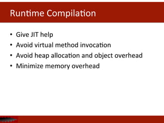 RunDme	
  CompilaDon	
  
•  Give	
  JIT	
  help	
  
•  Avoid	
  virtual	
  method	
  invocaDon	
  
•  Avoid	
  heap	
  allocaDon	
  and	
  object	
  overhead	
  	
  
•  Minimize	
  memory	
  overhead	
  
 