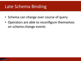 Late	
  Schema	
  Binding	
  
•  Schema	
  can	
  change	
  over	
  course	
  of	
  query	
  
•  Operators	
  are	
  able	
  to	
  reconﬁgure	
  themselves	
  
on	
  schema	
  change	
  events	
  
 