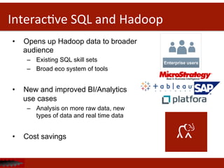 InteracDve	
  SQL	
  and	
  Hadoop	
  
•  Opens up Hadoop data to broader
audience
–  Existing SQL skill sets
–  Broad eco system of tools
•  New and improved BI/Analytics
use cases
–  Analysis on more raw data, new
types of data and real time data
•  Cost savings
	
  
Enterprise users
 