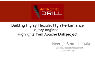 Building Highly Flexible, High Performance
query engines -
Highlights from Apache Drill project
	
  	
  	
  	
  	
  	
  	
  Neeraja	
  Rentachintala	
  
	
  	
  	
  	
  	
  	
  	
  Director,	
  Product	
  Management	
  
	
  MapR	
  Technologies	
  
 