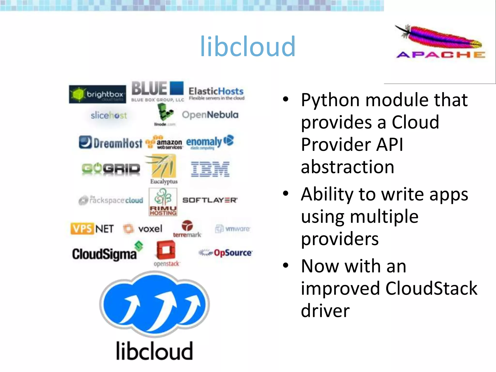 libcloud
• Python module that
provides a Cloud
Provider API
abstraction
• Ability to write apps
using multiple
providers
• Now with an
improved CloudStack
driver
 