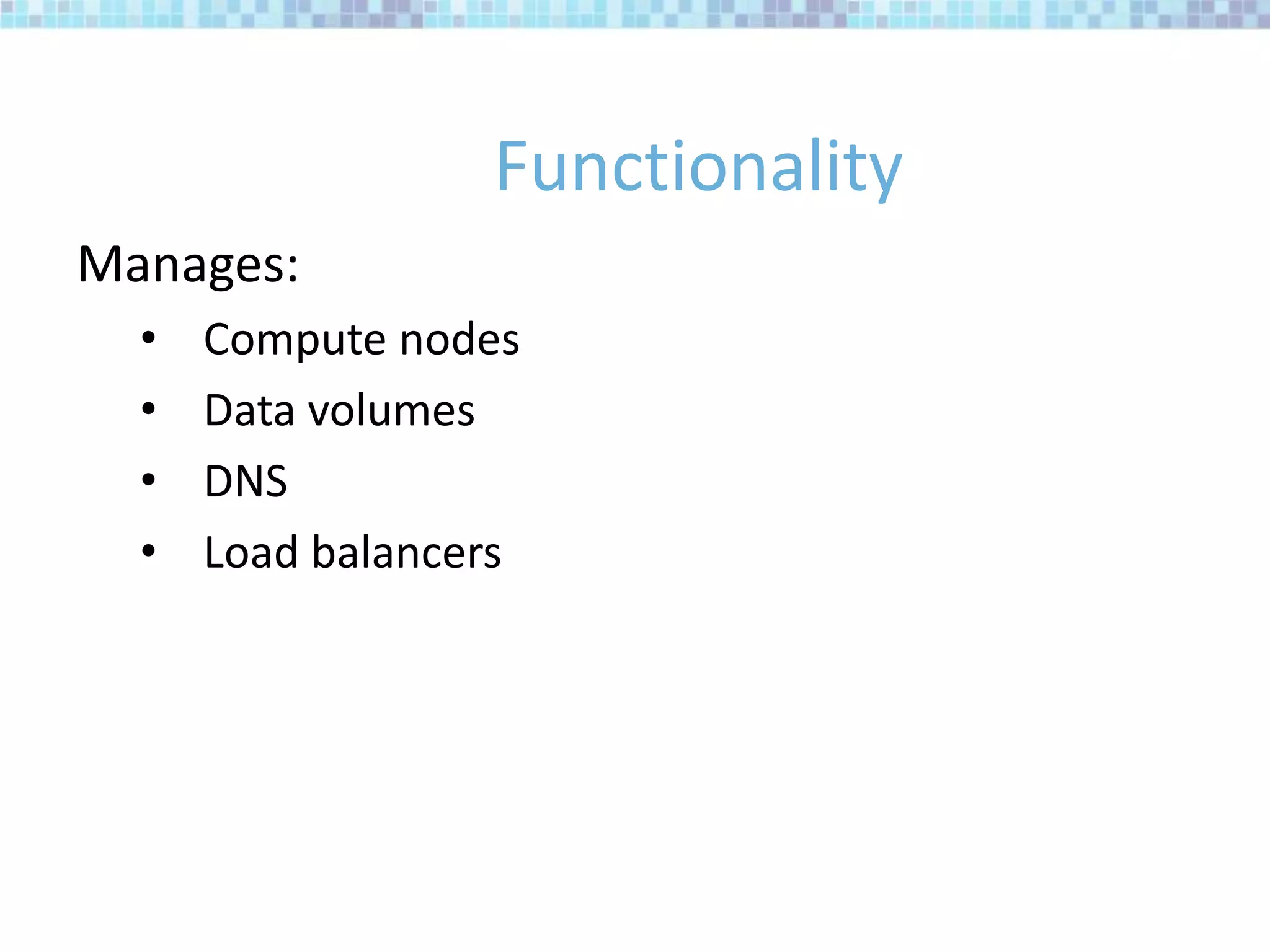 Functionality
Manages:
• Compute nodes
• Data volumes
• DNS
• Load balancers
 