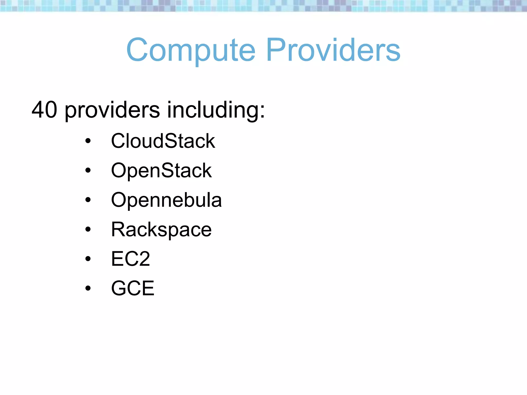 Compute Providers
40 providers including:
• CloudStack
• OpenStack
• Opennebula
• Rackspace
• EC2
• GCE
 