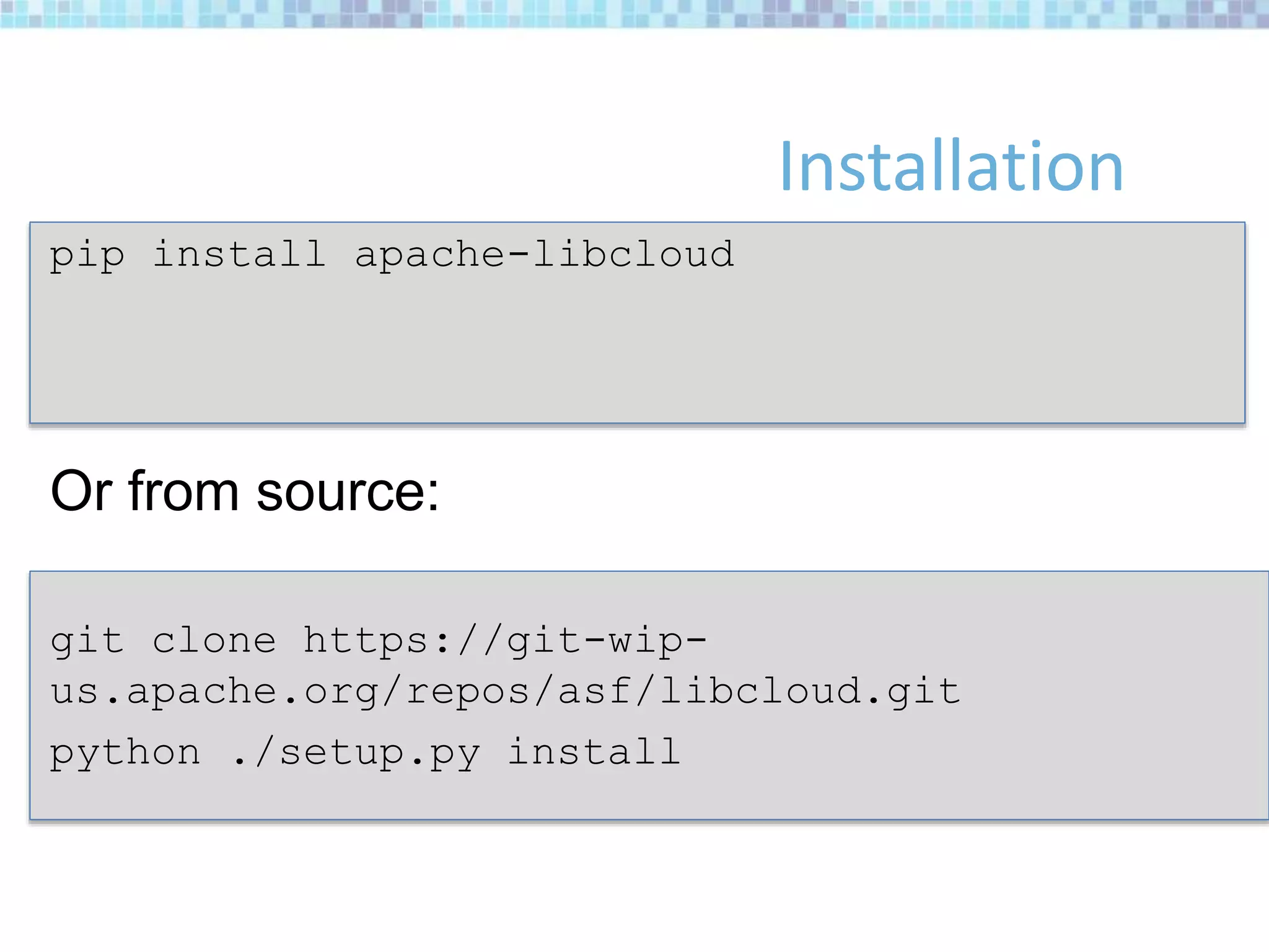 Installation
pip install apache-libcloud
Or from source:
git clone https://git-wip-
us.apache.org/repos/asf/libcloud.git
python ./setup.py install
 