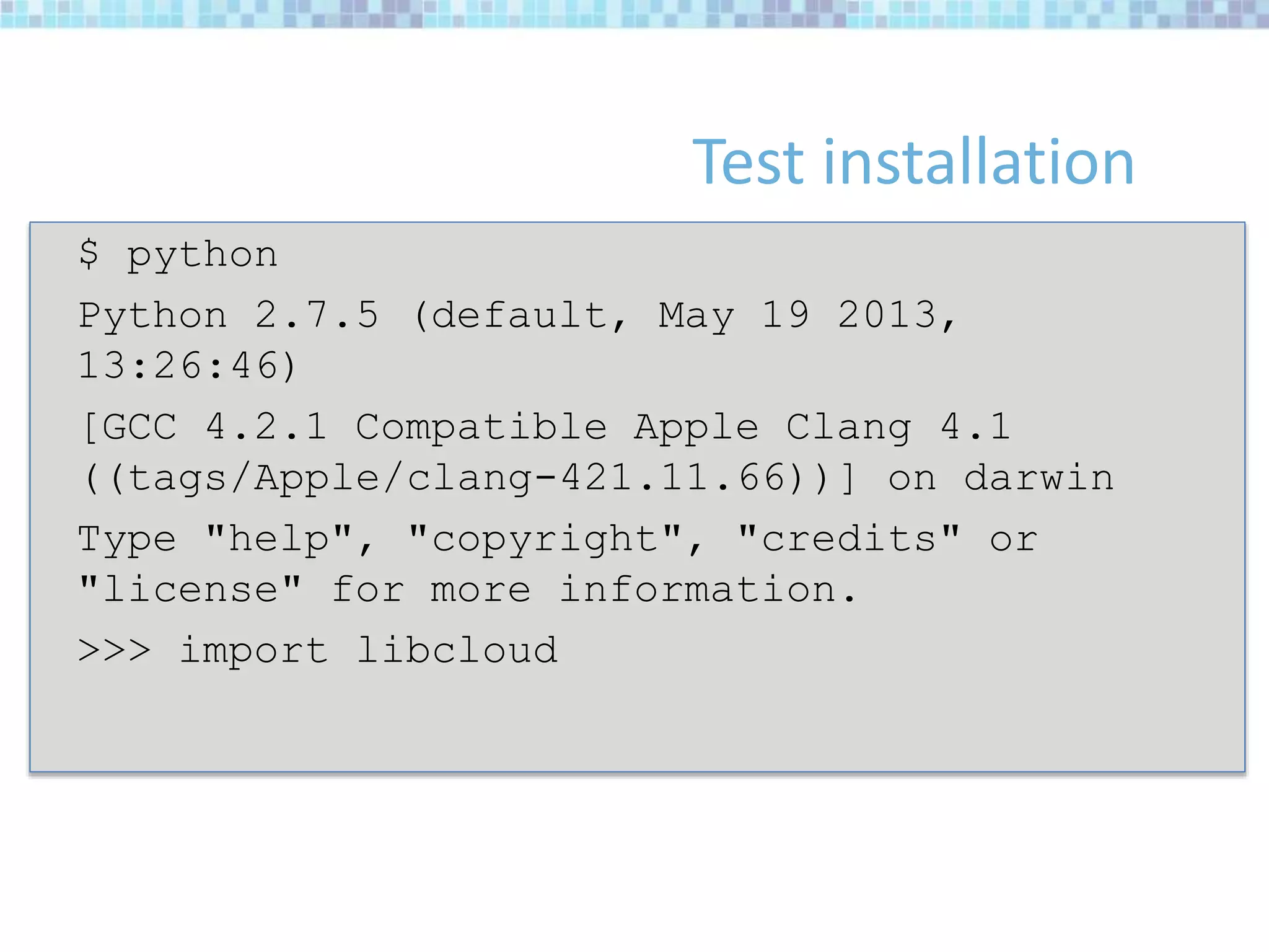 Test installation
$ python
Python 2.7.5 (default, May 19 2013,
13:26:46)
[GCC 4.2.1 Compatible Apple Clang 4.1
((tags/Apple/clang-421.11.66))] on darwin
Type "help", "copyright", "credits" or
"license" for more information.
>>> import libcloud
 