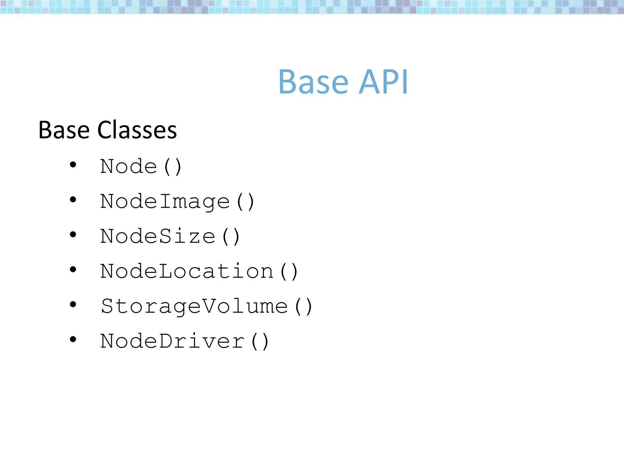 Base API
Base Classes
• Node()
• NodeImage()
• NodeSize()
• NodeLocation()
• StorageVolume()
• NodeDriver()
 