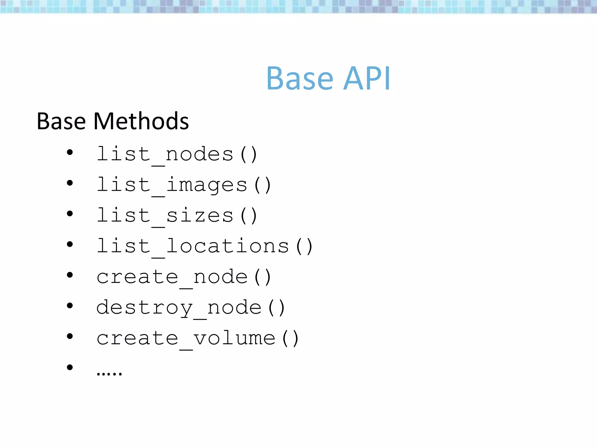 Base API
Base Methods
• list_nodes()
• list_images()
• list_sizes()
• list_locations()
• create_node()
• destroy_node()
• create_volume()
• …..
 