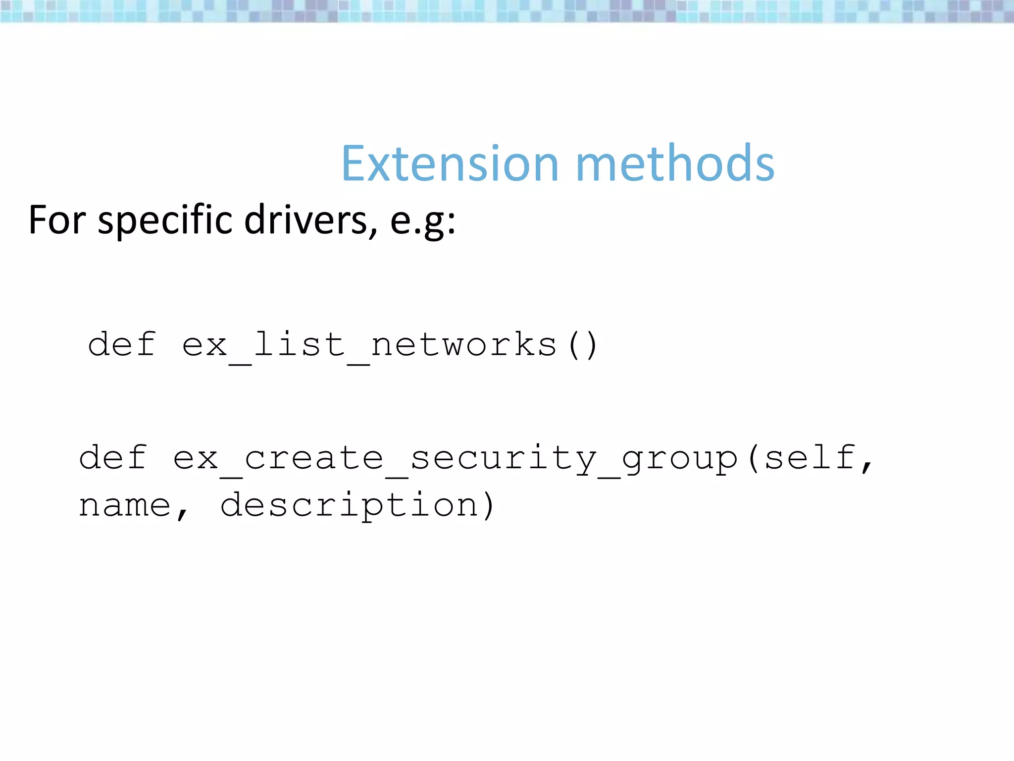 Extension methods
For specific drivers, e.g:
def ex_list_networks()
def ex_create_security_group(self,
name, description)
 