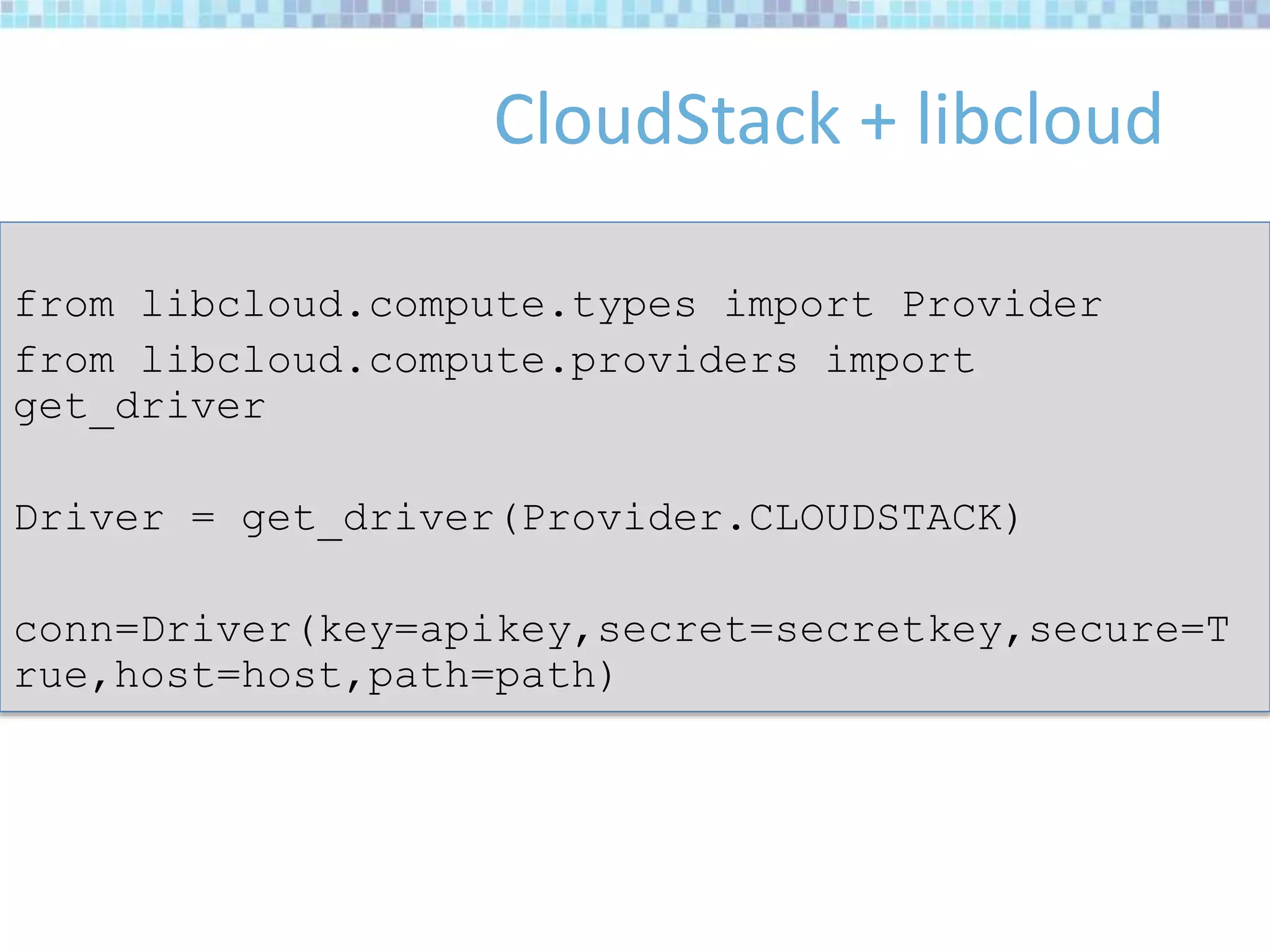 CloudStack + libcloud
from libcloud.compute.types import Provider
from libcloud.compute.providers import
get_driver
Driver = get_driver(Provider.CLOUDSTACK)
conn=Driver(key=apikey,secret=secretkey,secure=T
rue,host=host,path=path)
 
