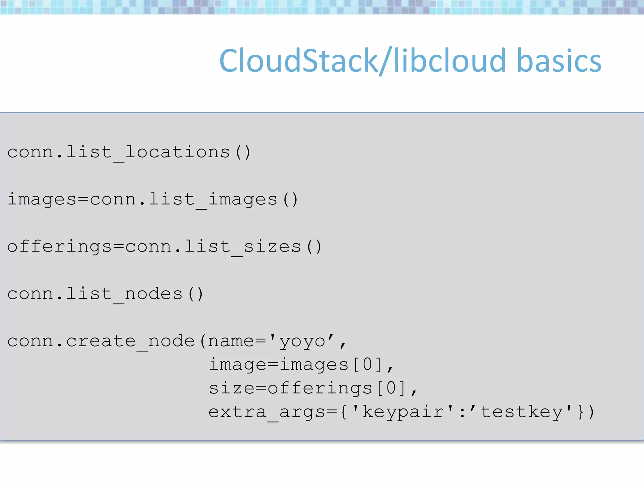 CloudStack/libcloud basics
conn.list_locations()
images=conn.list_images()
offerings=conn.list_sizes()
conn.list_nodes()
conn.create_node(name='yoyo’,
image=images[0],
size=offerings[0],
extra_args={'keypair':’testkey'})
 