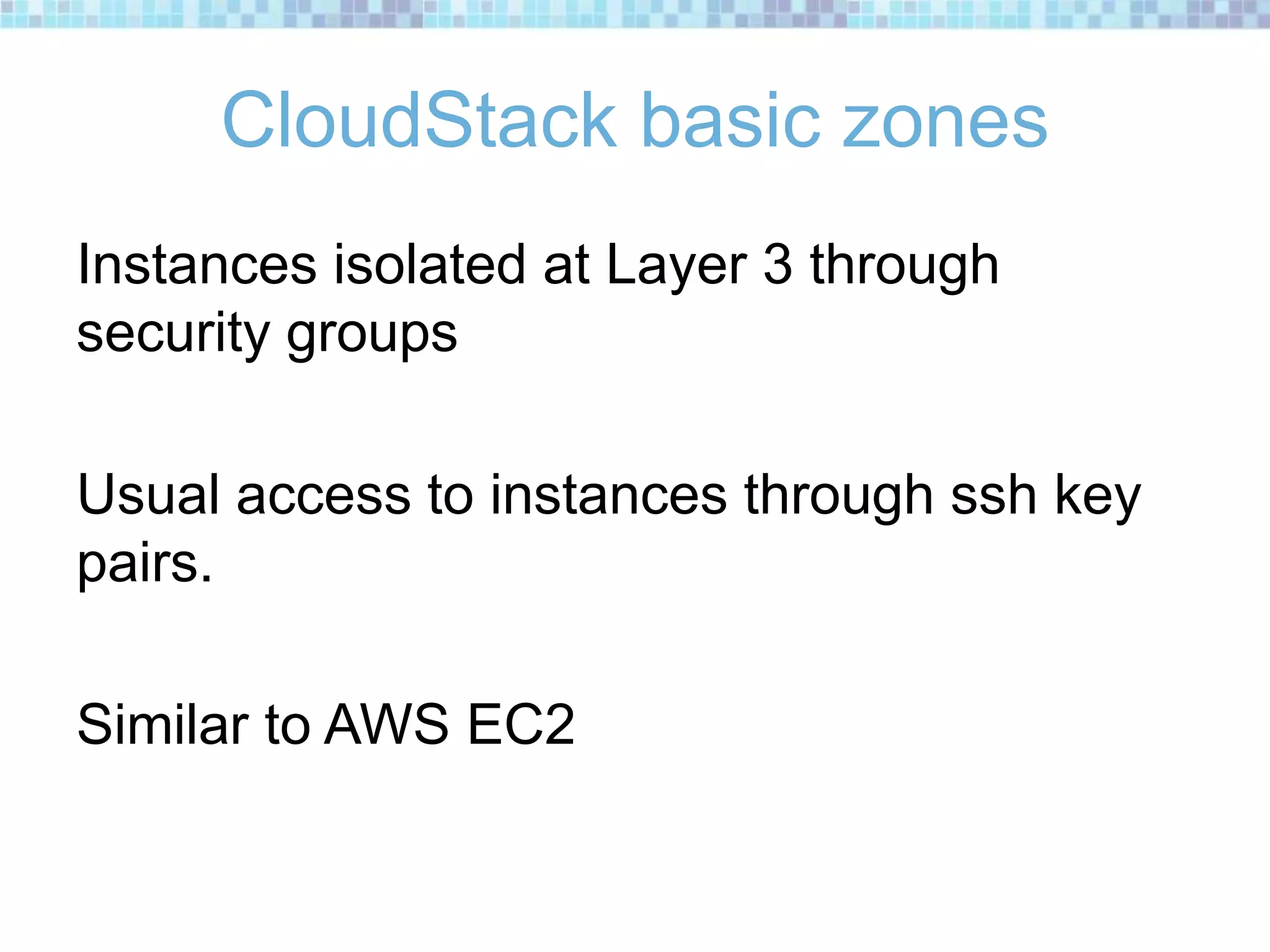 CloudStack basic zones
Instances isolated at Layer 3 through
security groups
Usual access to instances through ssh key
pairs.
Similar to AWS EC2
 