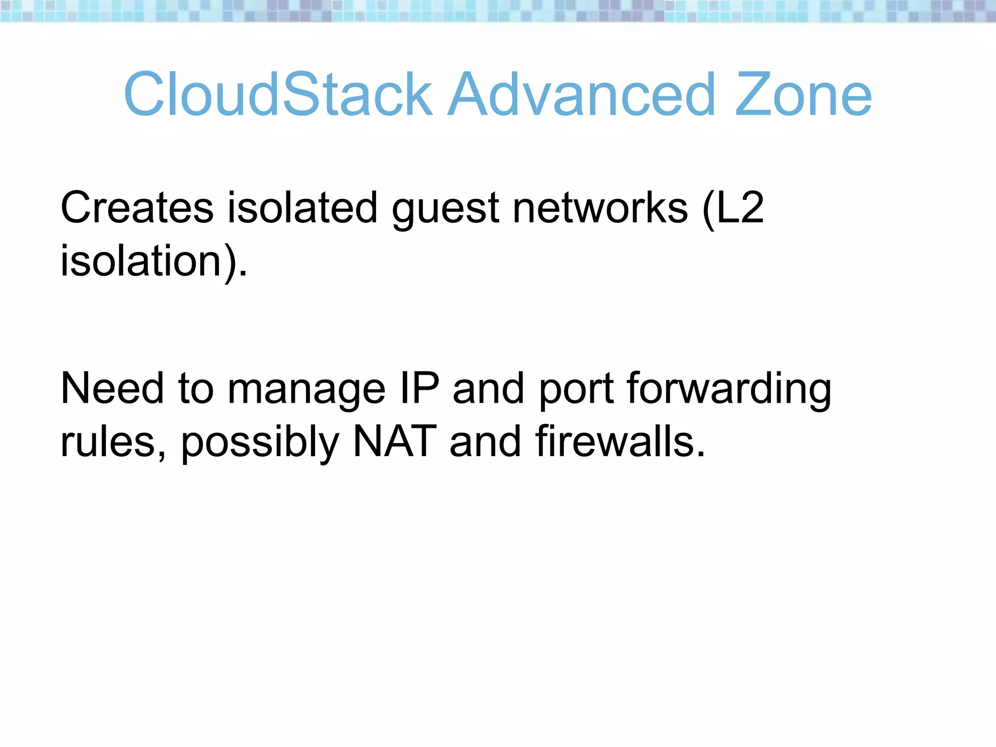 CloudStack Advanced Zone
Creates isolated guest networks (L2
isolation).
Need to manage IP and port forwarding
rules, possibly NAT and firewalls.
 