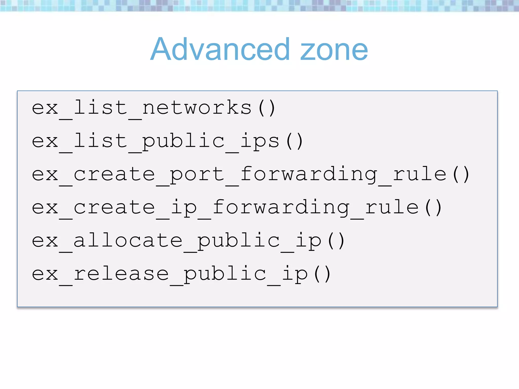Advanced zone
ex_list_networks()
ex_list_public_ips()
ex_create_port_forwarding_rule()
ex_create_ip_forwarding_rule()
ex_allocate_public_ip()
ex_release_public_ip()
 