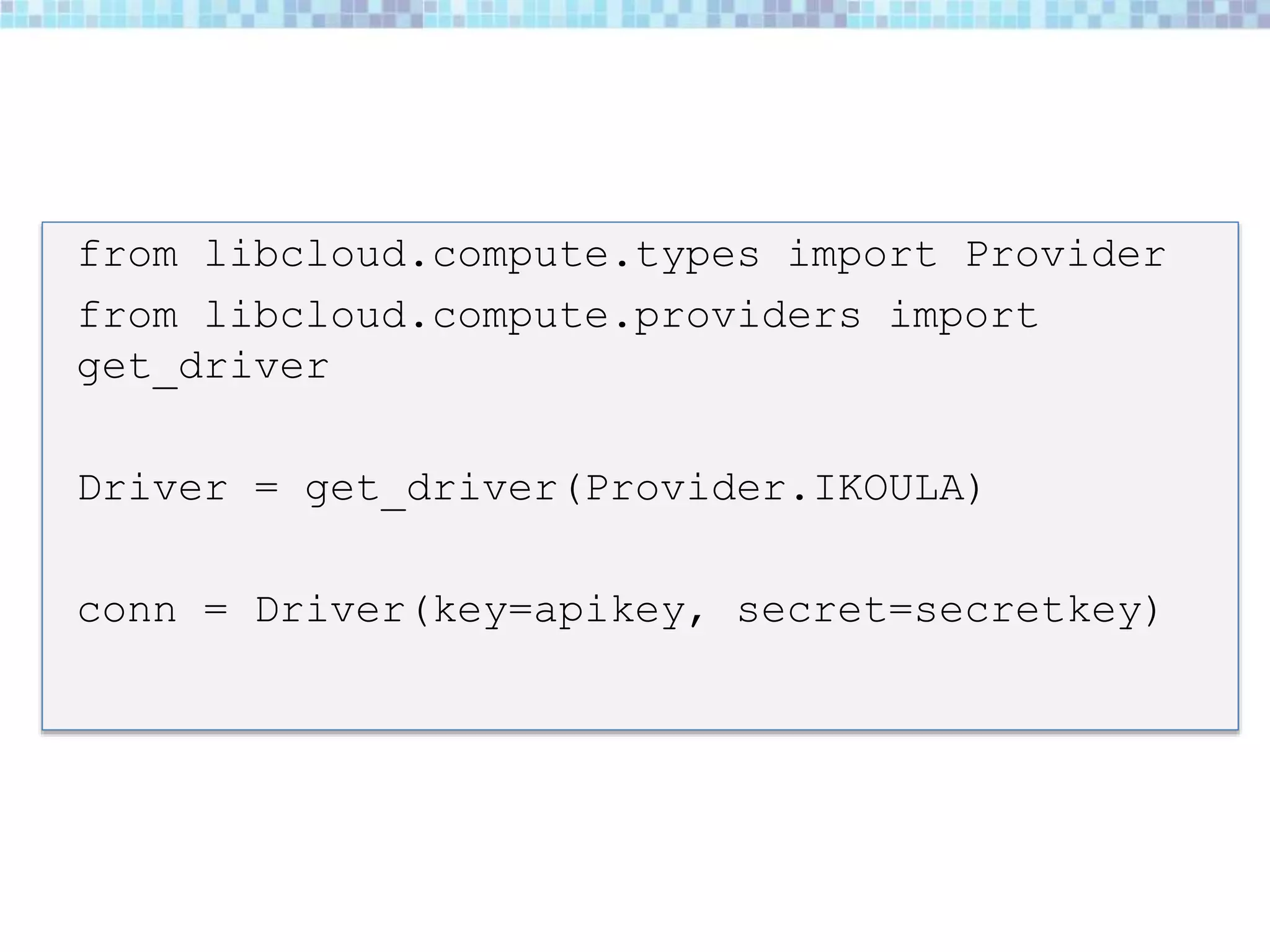 from libcloud.compute.types import Provider
from libcloud.compute.providers import
get_driver
Driver = get_driver(Provider.IKOULA)
conn = Driver(key=apikey, secret=secretkey)
 