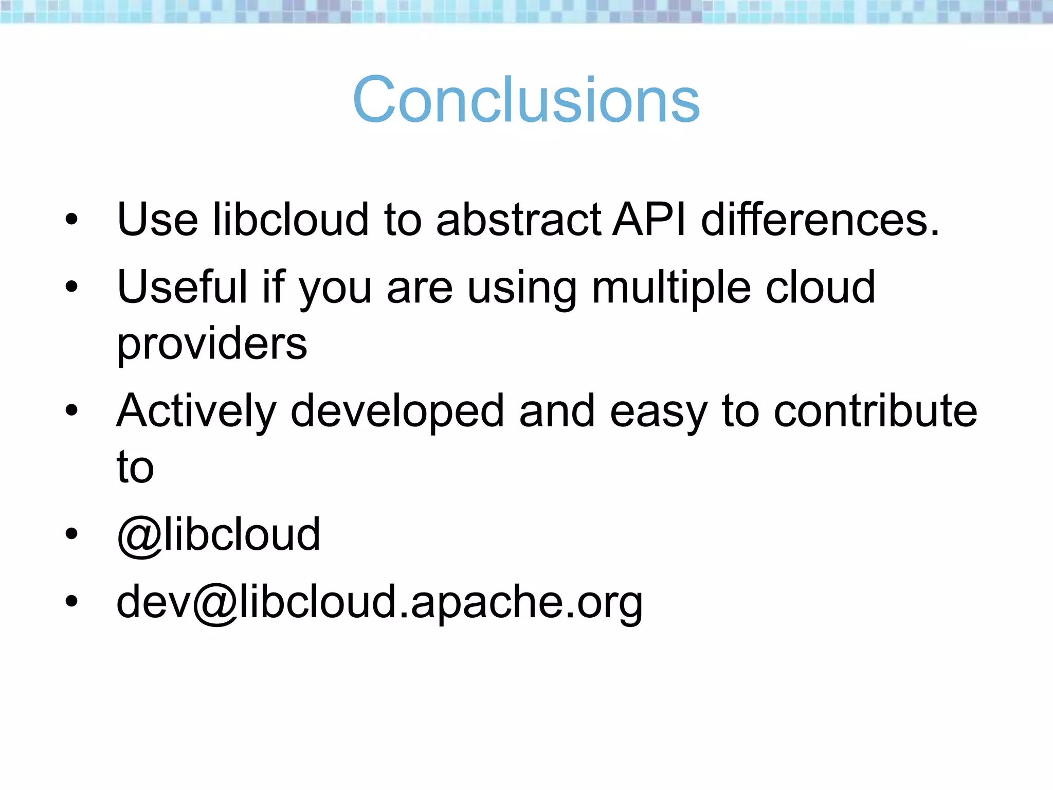 Conclusions
• Use libcloud to abstract API differences.
• Useful if you are using multiple cloud
providers
• Actively developed and easy to contribute
to
• @libcloud
• dev@libcloud.apache.org
 