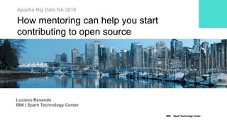 IBM Spark Technology Center
Apache Big Data NA 2016
How mentoring can help you start
contributing to open source
Luciano Resende
IBM | Spark Technology Center
 