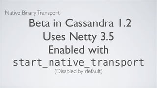 Native Binary Transport

         Beta in Cassandra 1.2
           Uses Netty 3.5
             Enabled with
   start_native_transport
                    (Disabled by default)
 