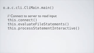 o.a.c.cli.CliMain.main()

  // Connect to server to read input
  this.connect()
  this.evaluateFileStatements()
  this.processStatementInteractive()
 