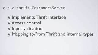 o.a.c.thrift.CassandraServer

  // Implements Thrift Interface
  // Access control
  // Input validation
  // Mapping to/from Thrift and internal types
 