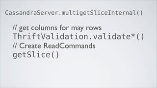 CassandraServer.multigetSliceInternal()

  // get columns for may rows
  ThriftValidation.validate*()
  // Create ReadCommands
  getSlice()
 