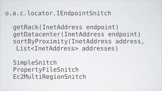 o.a.c.locator.IEndpointSnitch

  getRack(InetAddress endpoint)
  getDatacenter(InetAddress endpoint)
  sortByProximity(InetAddress address,
   List<InetAddress> addresses)

  SimpleSnitch
  PropertyFileSnitch
  Ec2MultiRegionSnitch
 