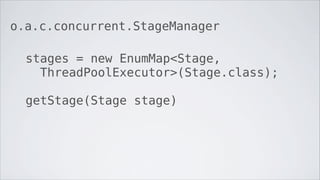 o.a.c.concurrent.StageManager

  stages = new EnumMap<Stage,
    ThreadPoolExecutor>(Stage.class);

  getStage(Stage stage)
 