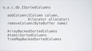o.a.c.db.ISortedColumns

  addColumn(IColumn column,
            Allocator allocator)
  removeColumn(ByteBuffer name)

  ArrayBackedSortedColumns
  AtomicSortedColumns
  TreeMapBackedSortedColumns
 