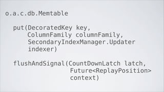 o.a.c.db.Memtable

  put(DecoratedKey key,
      ColumnFamily columnFamily,
      SecondaryIndexManager.Updater
      indexer)

  flushAndSignal(CountDownLatch latch,
                 Future<ReplayPosition>
                 context)
 