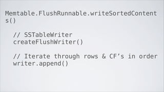 Memtable.FlushRunnable.writeSortedContent
s()

  // SSTableWriter
  createFlushWriter()

  // Iterate through rows & CF’s in order
  writer.append()
  	

 