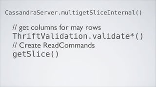 CassandraServer.multigetSliceInternal()

  // get columns for may rows
  ThriftValidation.validate*()
  // Create ReadComm...