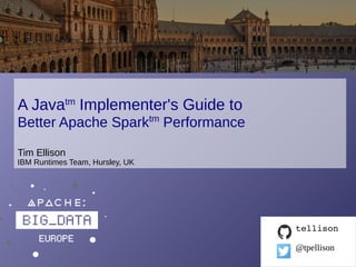 © 2015 IBM Corporation
A Javatm
Implementer's Guide to
Better Apache Sparktm
Performance
Tim Ellison
IBM Runtimes Team, Hursley, UK
tellison
@tpellison
 