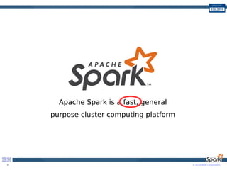 © 2016 IBM Corporation3
Apache Spark is a fast, general
purpose cluster computing platform
 