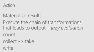 Materialize results
Execute the chain of transformations
that leads to output – lazy evaluation
count
collect -> take
write
 