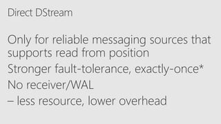 Only for reliable messaging sources that
supports read from position
Stronger fault-tolerance, exactly-once*
No receiver/WAL
– less resource, lower overhead
 
