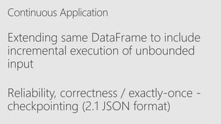 Extending same DataFrame to include
incremental execution of unbounded
input
Reliability, correctness / exactly-once -
checkpointing (2.1 JSON format)
 