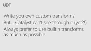UDF
Write you own custom transforms
But... Catalyst can't see through it (yet?!)
Always prefer to use builtin transforms
as much as possible
 
