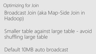 Optimizing for Join
Broadcast Join (aka Map-Side Join in
Hadoop)
Smaller table against large table - avoid
shuffling large table
Default 10MB auto broadcast
 