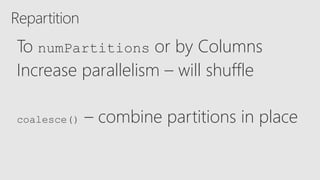 Repartition
To numPartitions or by Columns
Increase parallelism – will shuffle
coalesce() – combine partitions in place
 