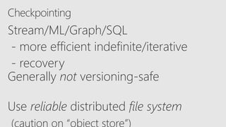 Checkpointing
Stream/ML/Graph/SQL
- more efficient indefinite/iterative
- recovery
Generally not versioning-safe
Use reliable distributed file system
(caution on “object store”)
 