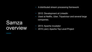 Samza
overview
•  A distributed stream processing framework
•  2012: Development at LinkedIn
•  Used at Netflix, Uber, Tripadvisor and several large
companies.
•  2013: Apache incubator
•  2015 (Jan): Apache Top Level Project
 