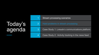 Today’s
agenda
1 Stream processing scenarios
2 Hard problems in stream processing
3 Case Study 1: LinkedIn’s communications platform
4 Case Study 2: Activity tracking in the news feed
 