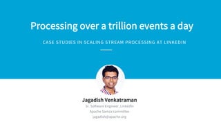 Processing over a trillion events a day
CASE STUDIES IN SCALING STREAM PROCESSING AT LINKEDIN
​ Jagadish Venkatraman
​ Sr. Software Engineer, LinkedIn
​ Apache Samza committer
​ jagadish@apache.org
 