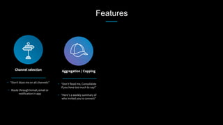 Features
Channel selection
 Aggregation / Capping
•  “Don’t blast me on all channels”
•  Route through Inmail, email or
notification in app
•  “Don’t flood me, Consolidate
if you have too much to say!”
•  “Here’s a weekly summary of
who invited you to connect”
 