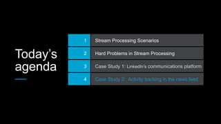 Today’s
agenda
1 Stream Processing Scenarios
2 Hard Problems in Stream Processing
3 Case Study 1: LinkedIn’s communications platform
4 Case Study 2: Activity tracking in the news feed
 