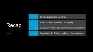 Recap
1 Stream processing scenarios
2 Hard problems in stream processing
3 Case Study 1: LinkedIn’s communications platform
4 Case Study 2: Activity tracking in the news feed
 