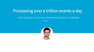 Processing over a trillion events a day
CASE STUDIES IN SCALING STREAM PROCESSING AT LINKEDIN
 