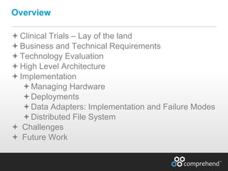 www.comprehend.com
Clinical Trials – Lay of the land
Business and Technical Requirements
Technology Evaluation
High Level Architecture
Implementation
Managing Hardware
Deployments
Data Adapters: Implementation and Failure Modes
Distributed File System
 Challenges
 Future Work
Overview
 