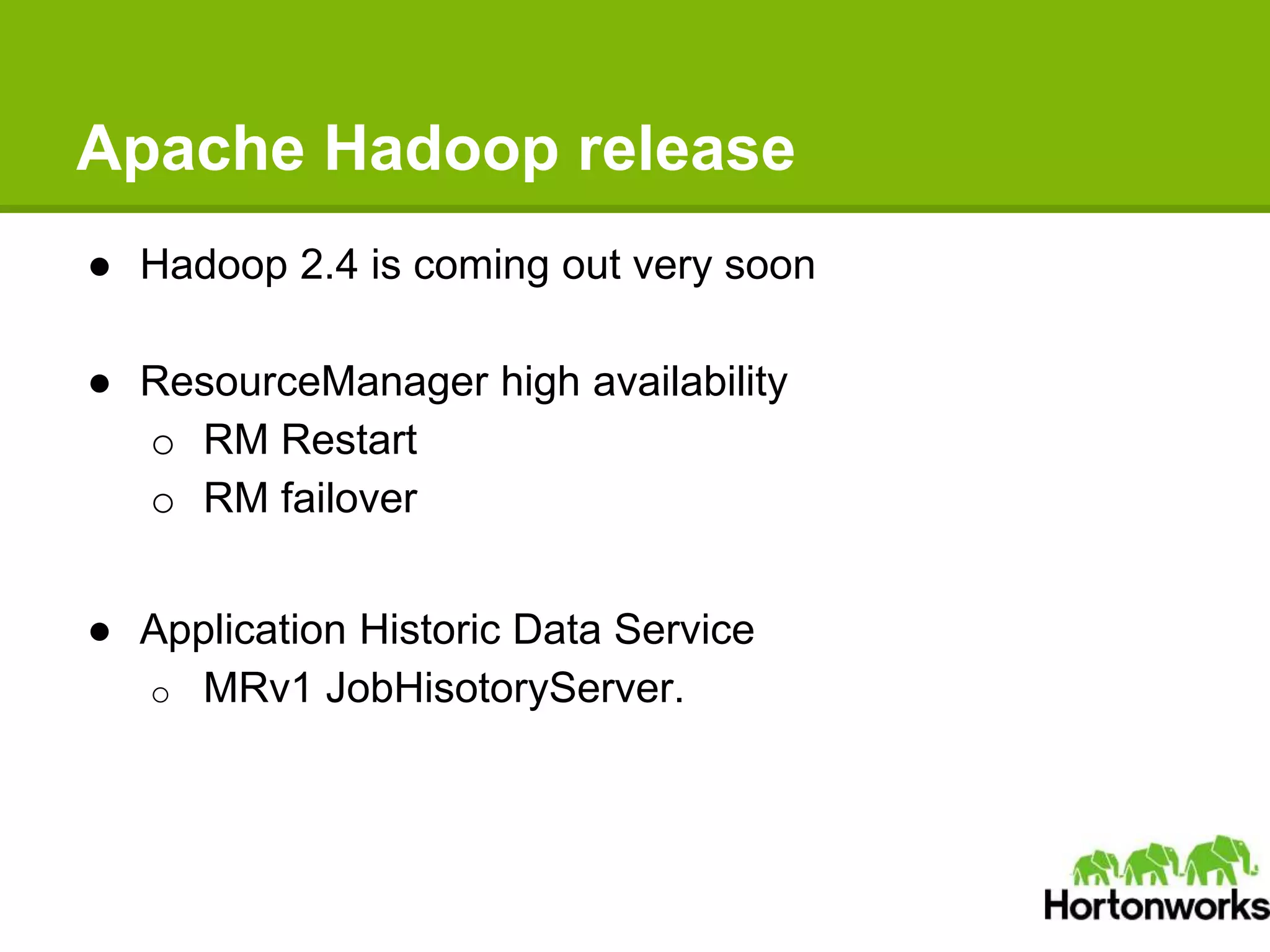 Apache Hadoop release
● Hadoop 2.4 is coming out very soon
● ResourceManager high availability
o RM Restart
o RM failover
● Application Historic Data Service
o MRv1 JobHisotoryServer.
 