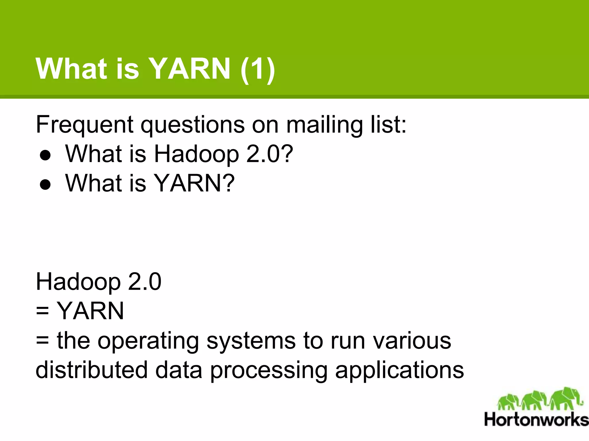 What is YARN (1)
Frequent questions on mailing list:
● What is Hadoop 2.0?
● What is YARN?
Hadoop 2.0
= YARN
= the operating systems to run various
distributed data processing applications
 